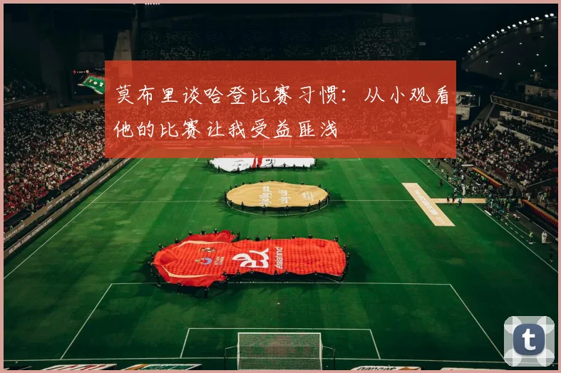 莫布里谈哈登比赛习惯：从小观看他的比赛让我受益匪浅