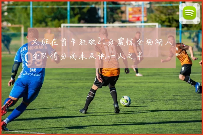 文班在首节狂砍21分震惊全场湖人全队得分尚未及他一人之半