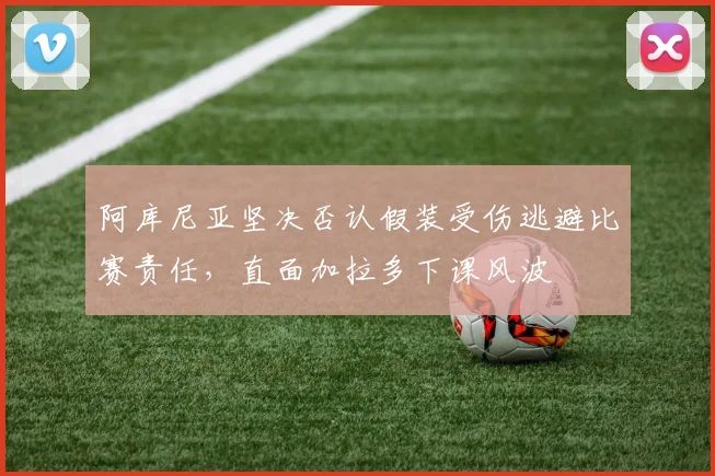 阿库尼亚坚决否认假装受伤逃避比赛责任，直面加拉多下课风波