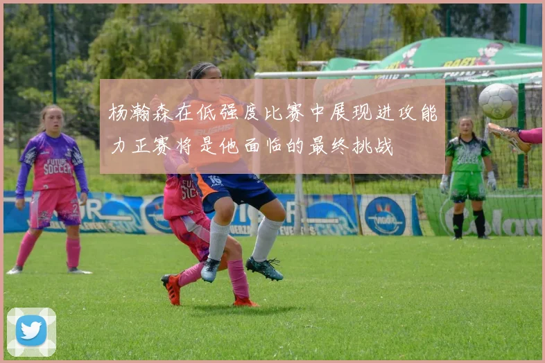 杨瀚森在低强度比赛中展现进攻能力正赛将是他面临的最终挑战