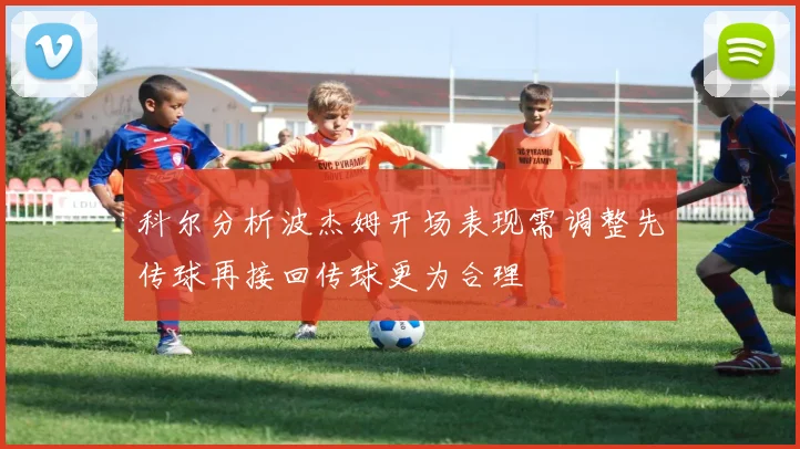 科尔分析波杰姆开场表现需调整先传球再接回传球更为合理