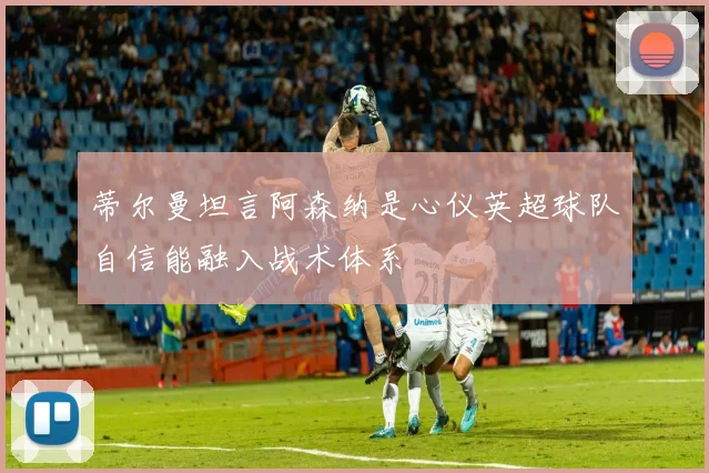 蒂尔曼坦言阿森纳是心仪英超球队自信能融入战术体系