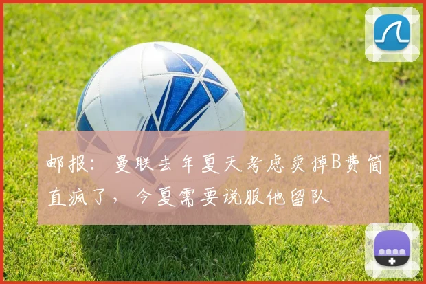邮报：曼联去年夏天考虑卖掉B费简直疯了，今夏需要说服他留队