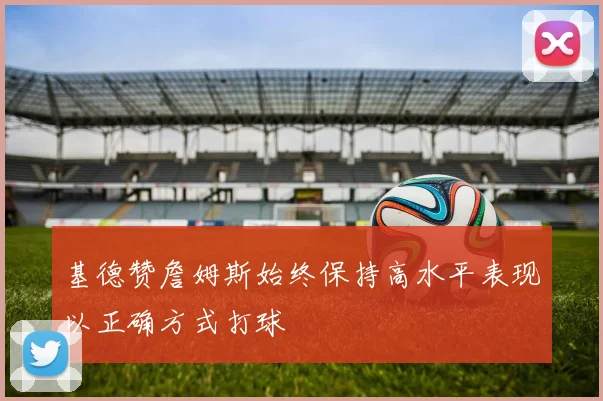 基德赞詹姆斯始终保持高水平表现以正确方式打球