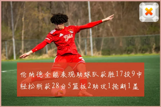 伦纳德全能表现助球队获胜17投9中轻松斩获28分5篮板2助攻1抢断1盖帽