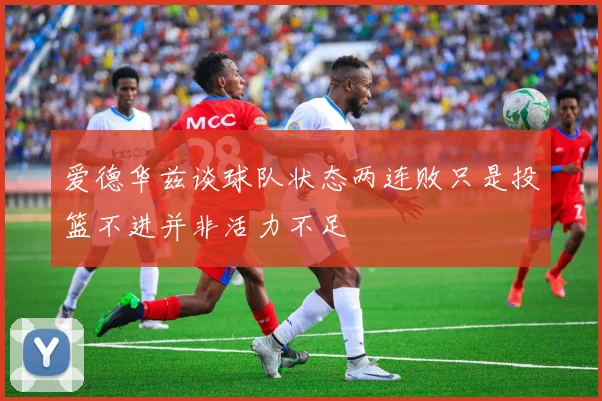 爱德华兹谈球队状态两连败只是投篮不进并非活力不足