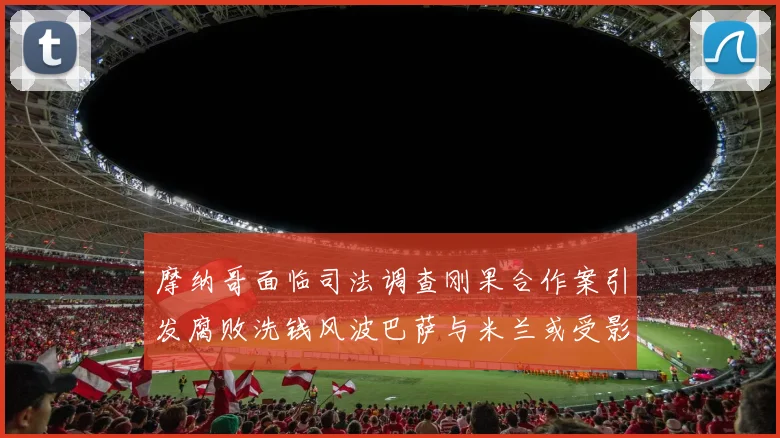 摩纳哥面临司法调查刚果合作案引发腐败洗钱风波巴萨与米兰或受影响