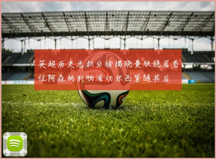 英超历史总积分榜揭晓曼联稳居首位阿森纳利物浦切尔西紧随其后