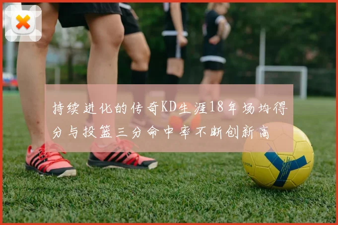 持续进化的传奇KD生涯18年场均得分与投篮三分命中率不断创新高