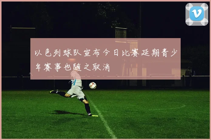 以色列球队宣布今日比赛延期青少年赛事也随之取消