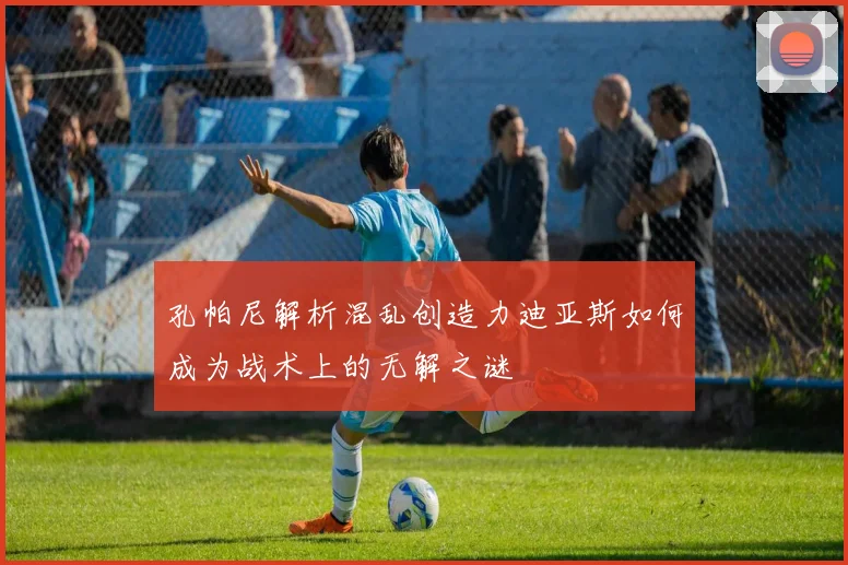 孔帕尼解析混乱创造力迪亚斯如何成为战术上的无解之谜