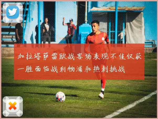 加拉塔萨雷欧战客场表现不佳仅获一胜面临战利物浦和热刺挑战