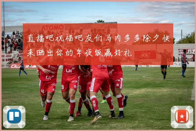 直播吧祝福吧友们马内多多除夕快来晒出你的年夜饭赢好礼