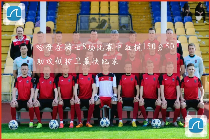 哈登在骑士8场比赛中狂揽150分50助攻创控卫最快纪录