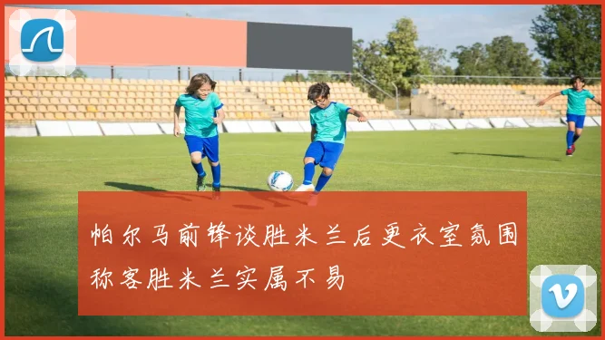 帕尔马前锋谈胜米兰后更衣室氛围称客胜米兰实属不易