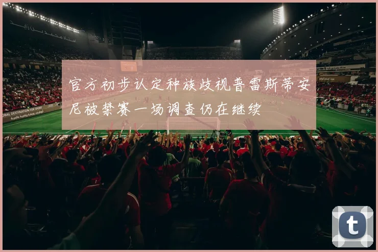 官方初步认定种族歧视普雷斯蒂安尼被禁赛一场调查仍在继续