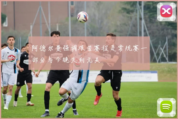 阿德尔曼强调艰苦赛程是常规赛一部分与今晚失利无关