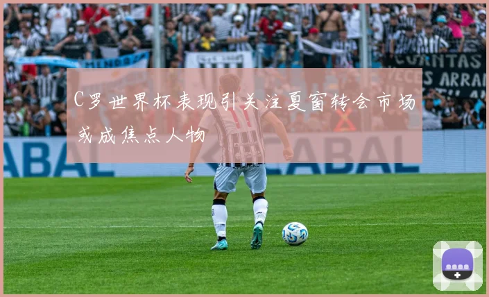 C罗世界杯表现引关注夏窗转会市场或成焦点人物