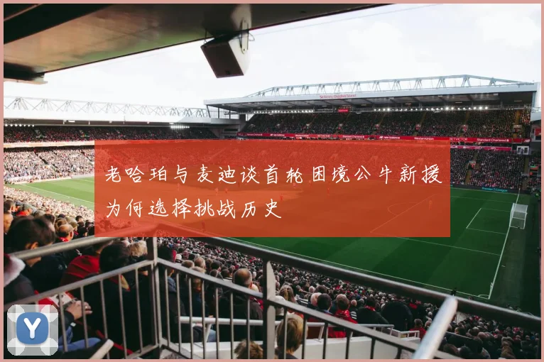 老哈珀与麦迪谈首轮困境公牛新援为何选择挑战历史