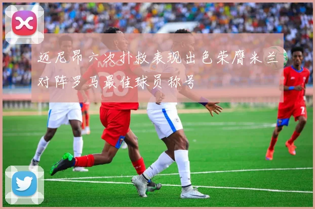 迈尼昂六次扑救表现出色荣膺米兰对阵罗马最佳球员称号