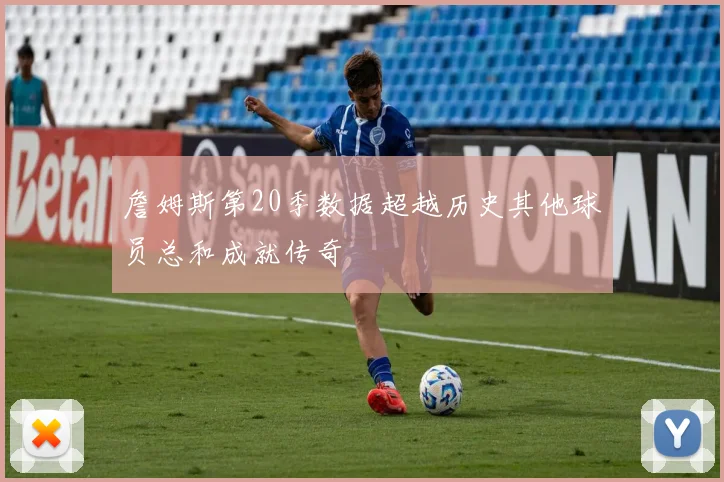 詹姆斯第20季数据超越历史其他球员总和成就传奇