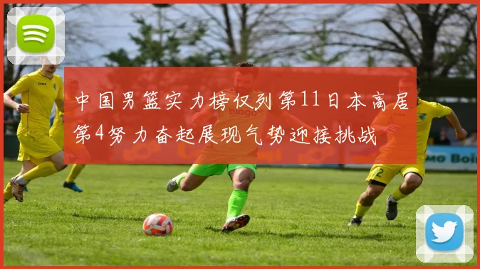 中国男篮实力榜仅列第11日本高居第4努力奋起展现气势迎接挑战